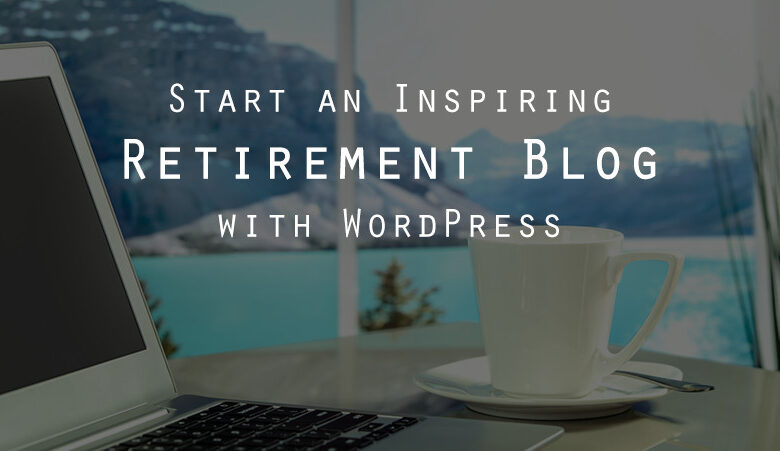 چرا و چگونه پس از بازنشستگی با وردپرس وبلاگ راه اندازی کنیم
