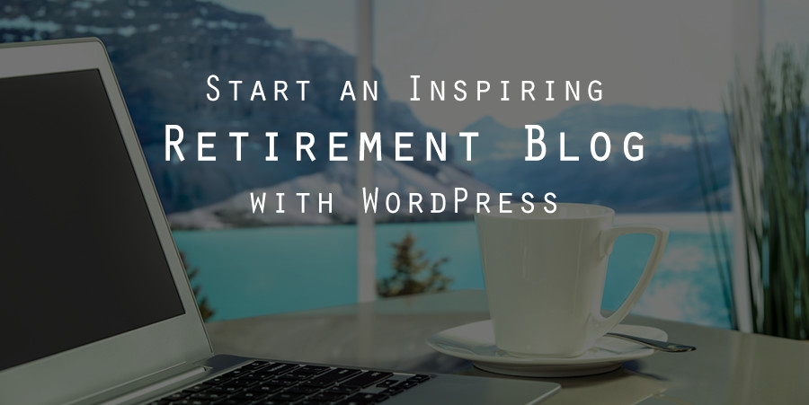 چرا و چگونه پس از بازنشستگی با وردپرس وبلاگ راه اندازی کنیم